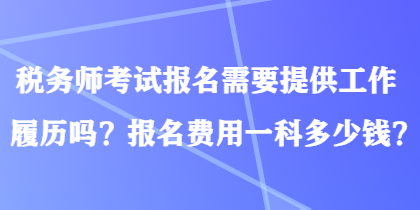 稅務(wù)師考試報(bào)名需要提供工作履歷嗎？報(bào)名費(fèi)用一科多少錢？