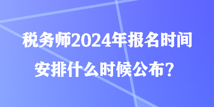 稅務(wù)師2024年報(bào)名時(shí)間安排什么時(shí)候公布？