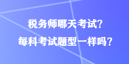 稅務(wù)師哪天考試？每科考試題型一樣嗎？