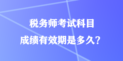 稅務師考試科目成績有效期是多久？