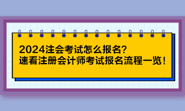 2024注會(huì)考試怎么報(bào)名？速看注冊(cè)會(huì)計(jì)師考試報(bào)名流程一覽！