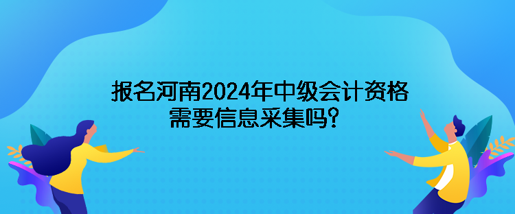 報名河南2024年中級會計資格需要信息采集嗎？