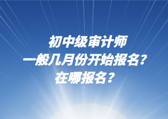 初中級審計師一般幾月份開始報名？在哪報名？