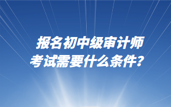 報(bào)名初中級審計(jì)師考試需要什么條件？