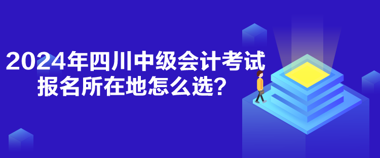 2024年四川中級會計考試報名所在地怎么選？