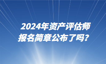 2024資產(chǎn)評估師報名簡章公布了嗎？