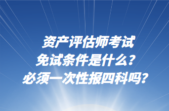 資產(chǎn)評估師考試免試條件是什么？必須一次性報四科嗎？