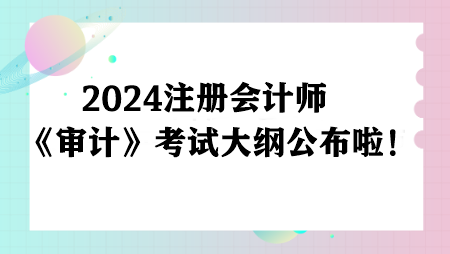 重磅！2024注冊會計師《審計》考試大綱已公布！