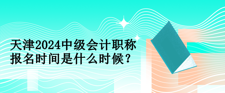 天津2024中級會計職稱報名時間是什么時候？