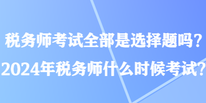 稅務(wù)師考試全部是選擇題嗎？2024年稅務(wù)師什么時(shí)候考試？