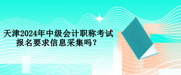 天津2024年中級(jí)會(huì)計(jì)職稱考試報(bào)名要求信息采集嗎？