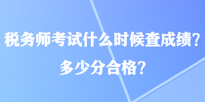 稅務(wù)師考試什么時(shí)候查成績(jī)？多少分合格？