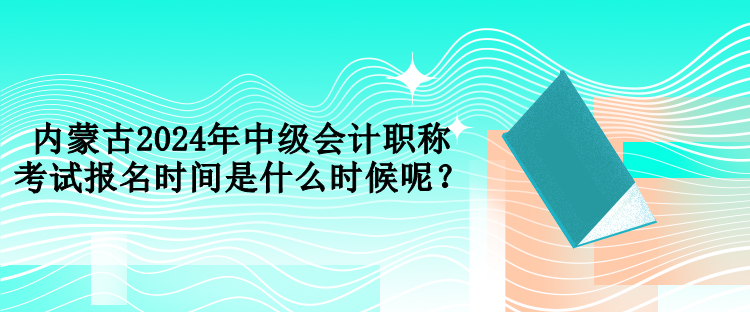 內(nèi)蒙古2024年中級會(huì)計(jì)職稱考試報(bào)名時(shí)間是什么時(shí)候呢？