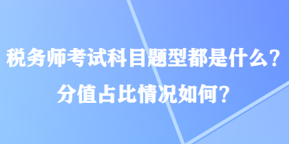 稅務(wù)師考試科目題型都是什么？分值占比情況如何？