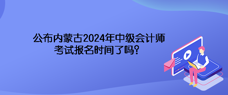 公布內(nèi)蒙古2024年中級(jí)會(huì)計(jì)師考試報(bào)名時(shí)間了嗎？