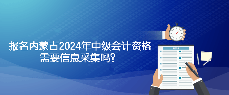 報名內(nèi)蒙古2024年中級會計資格需要信息采集嗎？