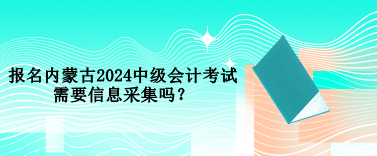 報(bào)名內(nèi)蒙古2024中級會計(jì)考試需要信息采集嗎？