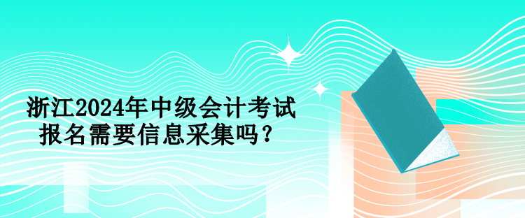 浙江2024年中級(jí)會(huì)計(jì)考試報(bào)名需要信息采集嗎？