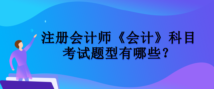 注冊會計師《會計》科目考試題型有哪些？