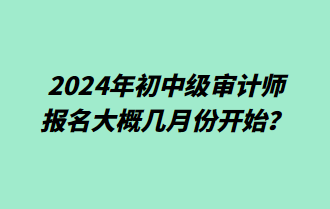 2024年初中級(jí)審計(jì)師報(bào)名大概幾月份開(kāi)始？