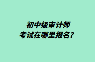 初中級審計師考試在哪里報名？