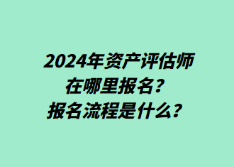 2024年資產(chǎn)評估師在哪里報名？報名流程是什么？