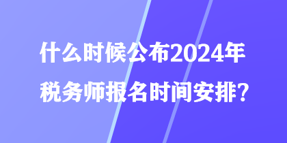 什么時(shí)候公布2024年稅務(wù)師報(bào)名時(shí)間安排？