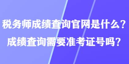 稅務師成績查詢官網(wǎng)是什么？成績查詢需要準考證號嗎？