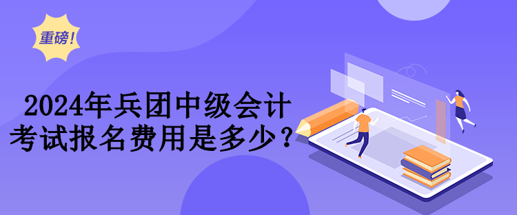 2024年兵團中級會計考試費用是多少？