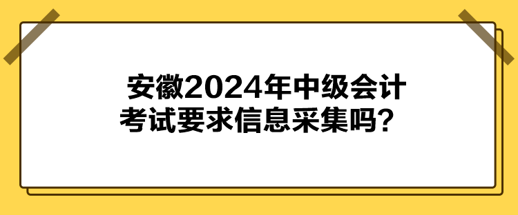 安徽2024年中級(jí)會(huì)計(jì)考試要求信息采集嗎？