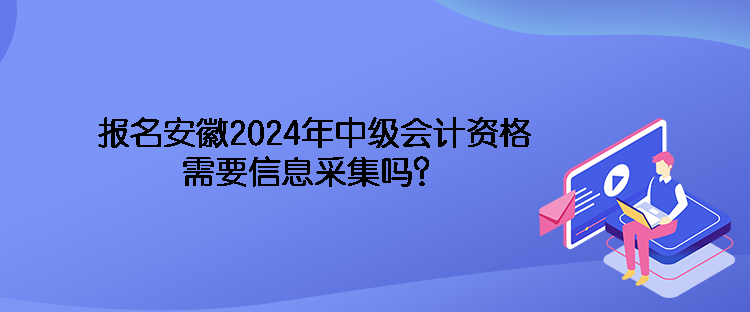 報名安徽2024年中級會計資格需要信息采集嗎？