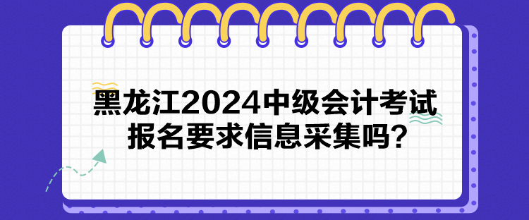 黑龍江2024中級會計考試報名要求信息采集嗎？