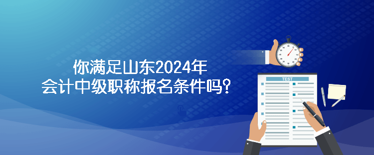 你滿足山東2024年會計(jì)中級職稱報(bào)名條件嗎？