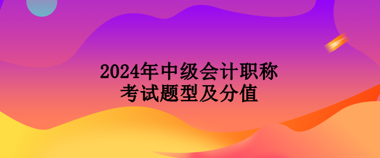 2024年中級會(huì)計(jì)職稱考試題型及分值