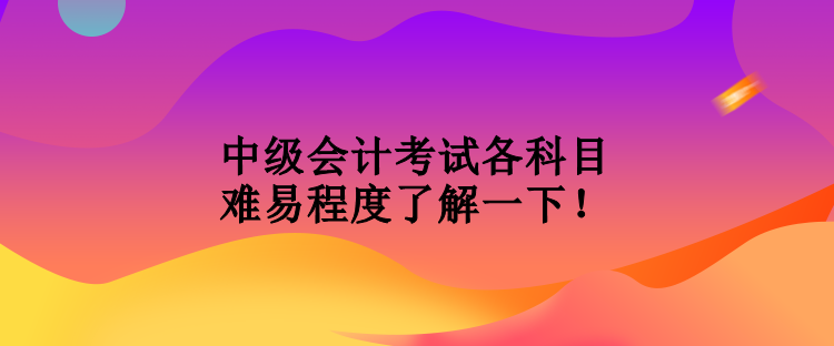 中級會計考試各科目難易程度了解一下！