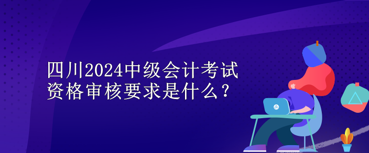 四川2024中級(jí)會(huì)計(jì)考試資格審核要求是什么？