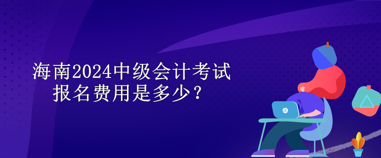 海南2024中級會計(jì)考試報(bào)名費(fèi)用是多少？