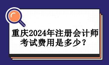 重慶2024年注冊會計師考試費用是多少？