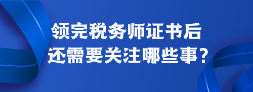 領完稅務師證書后還需要關注哪些事？