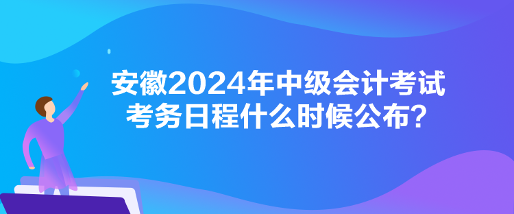 安徽2024年中級(jí)會(huì)計(jì)考試考務(wù)日程什么時(shí)候公布？