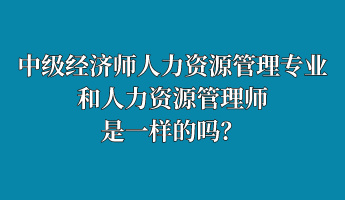 中級(jí)經(jīng)濟(jì)師人力資源管理專業(yè)和人力資源管理師是一樣的嗎？