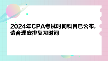 2024年CPA考試時(shí)間科目已公布，請(qǐng)合理安排復(fù)習(xí)時(shí)間