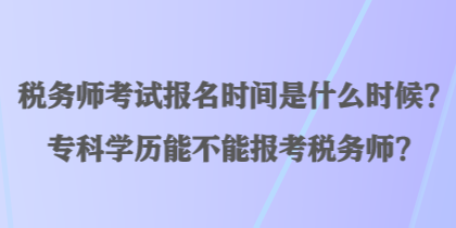 稅務(wù)師考試報(bào)名時(shí)間是什么時(shí)候？專(zhuān)科學(xué)歷能不能報(bào)考稅務(wù)師？