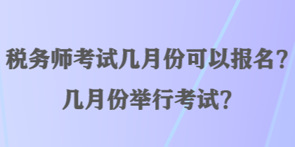 稅務(wù)師考試幾月份可以報(bào)名？幾月份舉行考試？