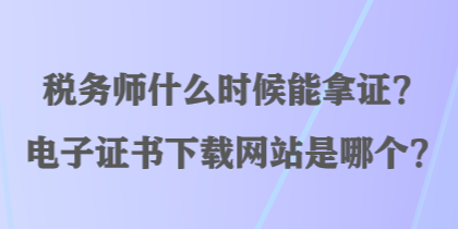 稅務師什么時候能拿證？電子證書下載網(wǎng)站是哪個？