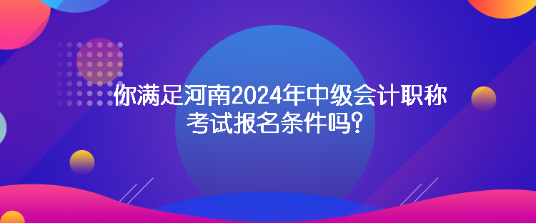 你滿足河南2024年中級(jí)會(huì)計(jì)職稱考試報(bào)名條件嗎？