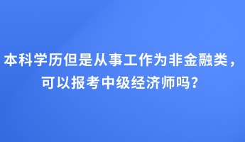 本科學(xué)歷但是從事工作為非金融類，可以報(bào)考中級經(jīng)濟(jì)師嗎？