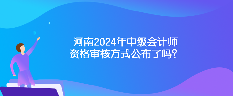 河南2024年中級會計(jì)師資格審核方式公布了嗎？