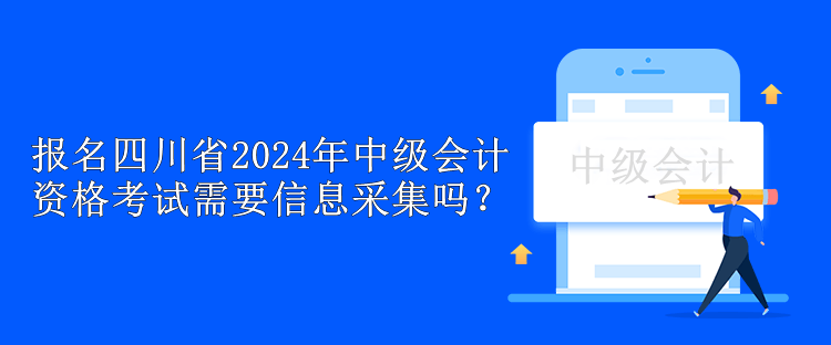 報(bào)名四川省2024年中級(jí)會(huì)計(jì)資格考試需要信息采集嗎？