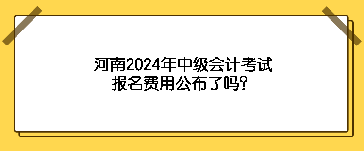 河南2024年中級會(huì)計(jì)考試報(bào)名費(fèi)用公布了嗎？